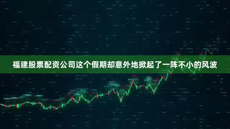 福建股票配资公司这个假期却意外地掀起了一阵不小的风波