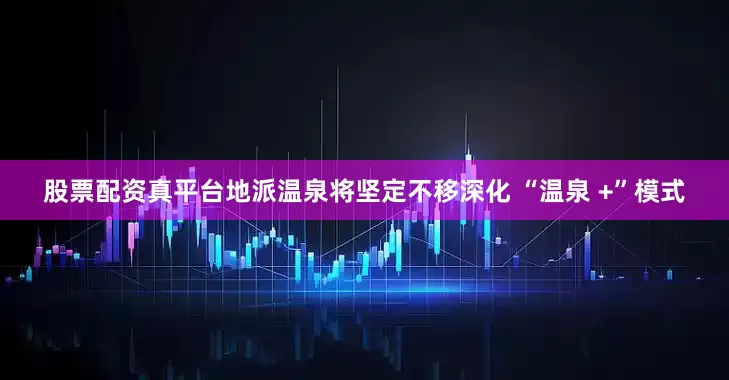 股票配资真平台地派温泉将坚定不移深化 “温泉 +”模式