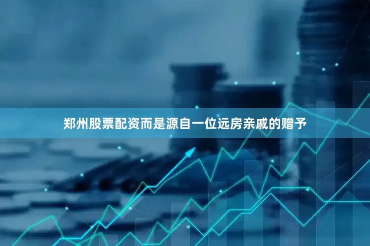 郑州股票配资而是源自一位远房亲戚的赠予