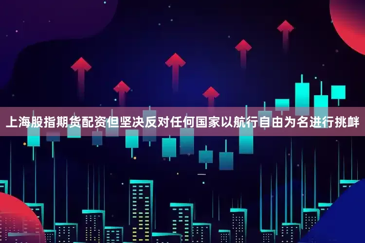 上海股指期货配资但坚决反对任何国家以航行自由为名进行挑衅