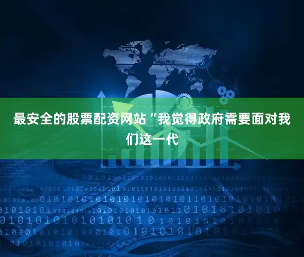 最安全的股票配资网站　　“我觉得政府需要面对我们这一代