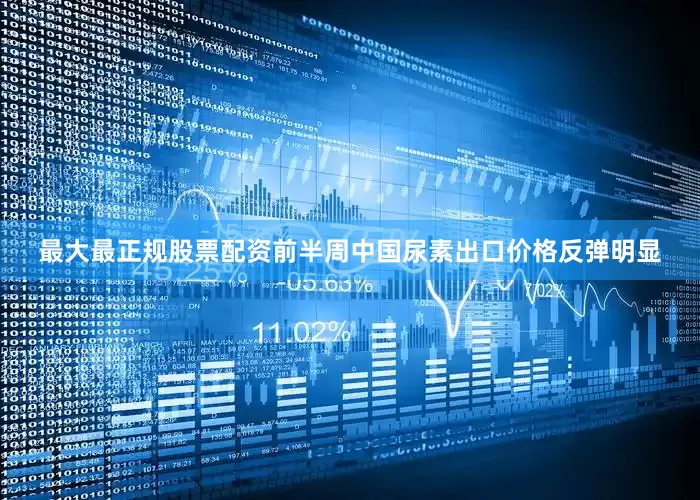 最大最正规股票配资前半周中国尿素出口价格反弹明显