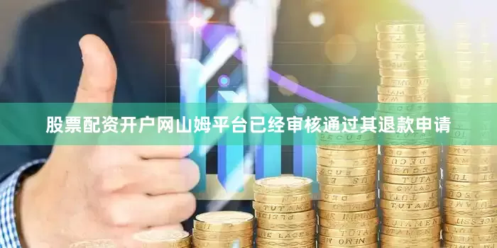 股票配资开户网山姆平台已经审核通过其退款申请