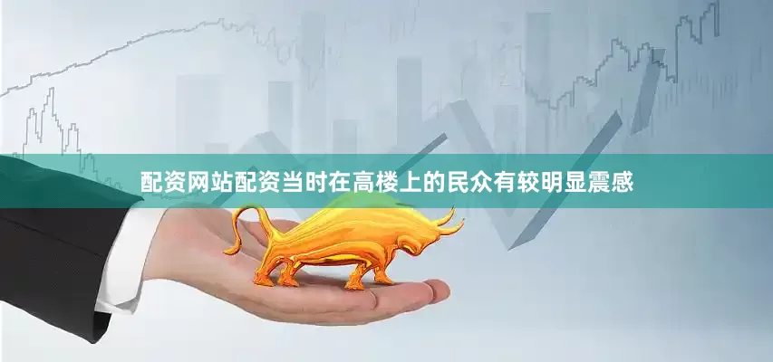 配资网站配资当时在高楼上的民众有较明显震感