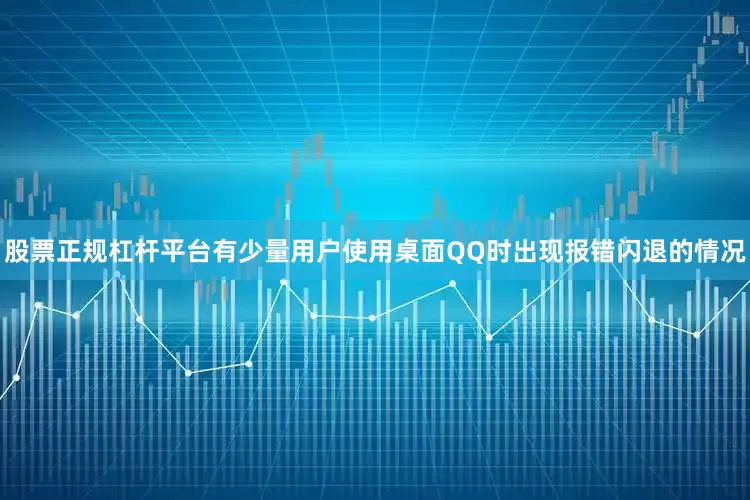 股票正规杠杆平台有少量用户使用桌面QQ时出现报错闪退的情况