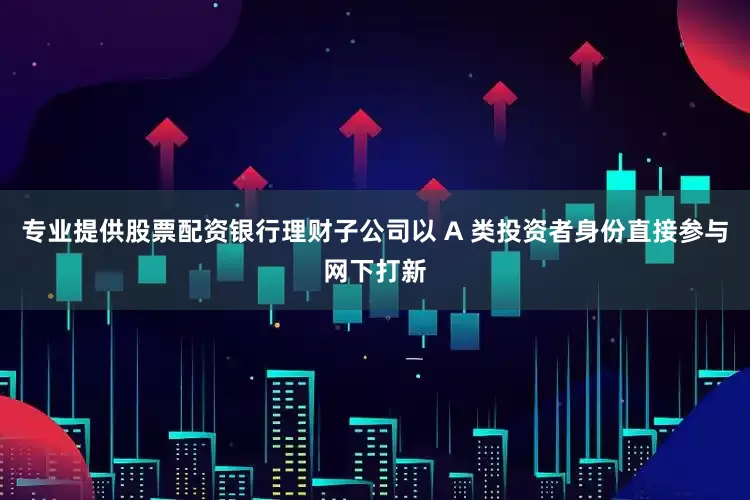 专业提供股票配资银行理财子公司以 A 类投资者身份直接参与网下打新