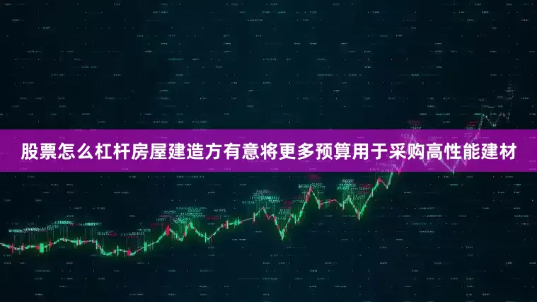 股票怎么杠杆房屋建造方有意将更多预算用于采购高性能建材