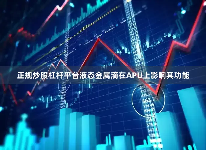 正规炒股杠杆平台液态金属滴在APU上影响其功能