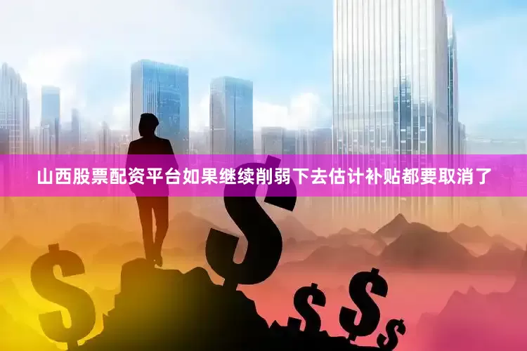 山西股票配资平台如果继续削弱下去估计补贴都要取消了
