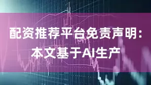 配资推荐平台免责声明：本文基于AI生产