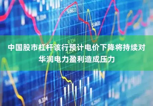 中国股市杠杆该行预计电价下降将持续对华润电力盈利造成压力