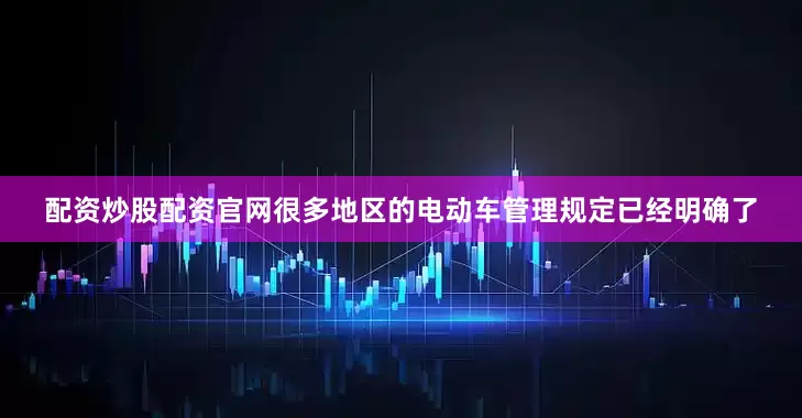 配资炒股配资官网很多地区的电动车管理规定已经明确了