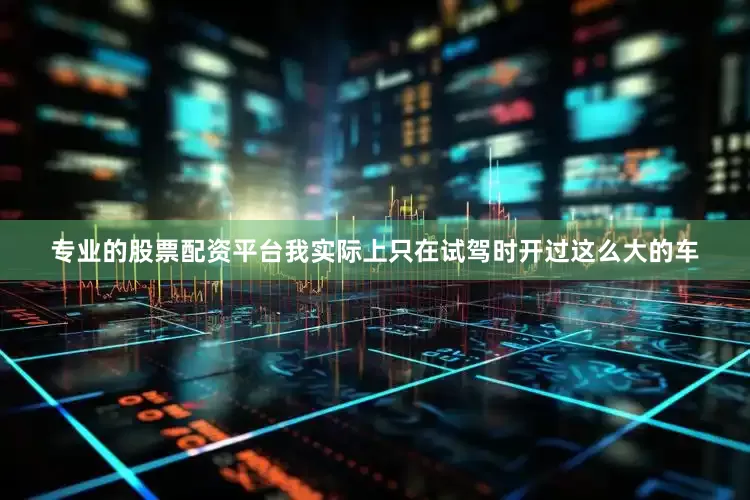 专业的股票配资平台我实际上只在试驾时开过这么大的车