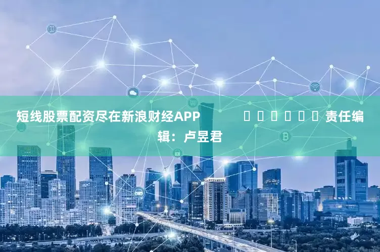 短线股票配资尽在新浪财经APP            						责任编辑：卢昱君
