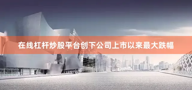 在线杠杆炒股平台创下公司上市以来最大跌幅