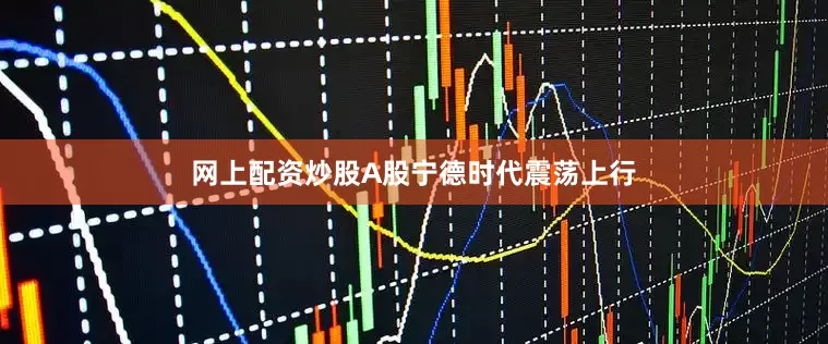 网上配资炒股A股宁德时代震荡上行