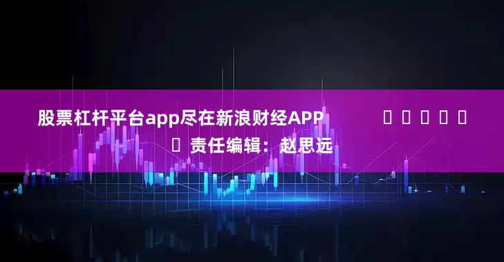 股票杠杆平台app尽在新浪财经APP            						责任编辑：赵思远