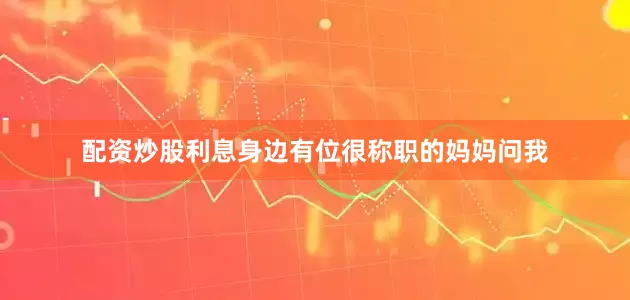 配资炒股利息身边有位很称职的妈妈问我