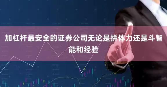 加杠杆最安全的证券公司无论是拼体力还是斗智能和经验