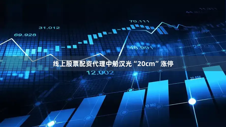 线上股票配资代理中船汉光“20cm”涨停
