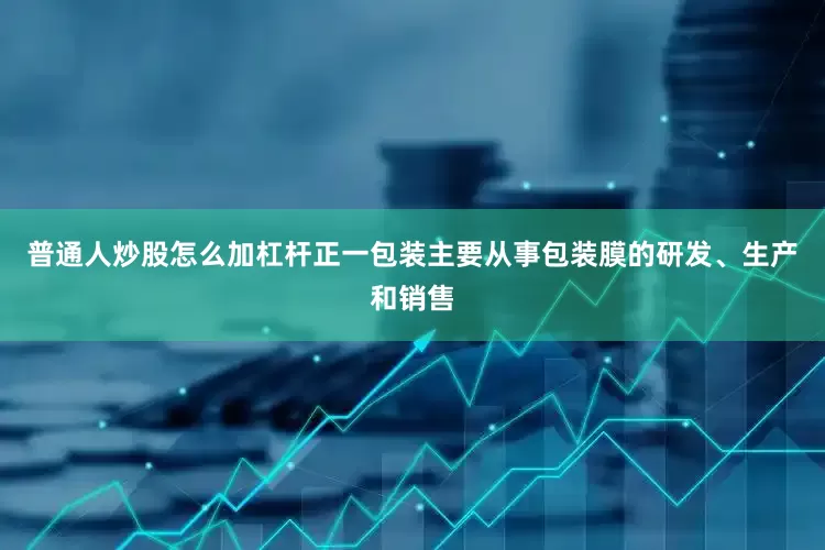普通人炒股怎么加杠杆正一包装主要从事包装膜的研发、生产和销售