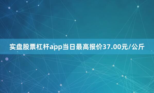 实盘股票杠杆app当日最高报价37.00元/公斤