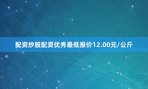 配资炒股配资优秀最低报价12.00元/公斤