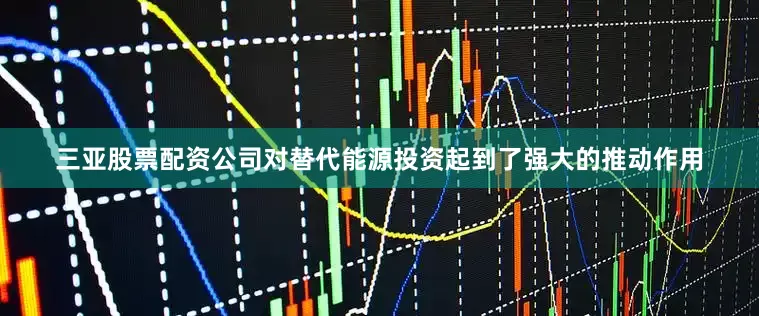 三亚股票配资公司对替代能源投资起到了强大的推动作用