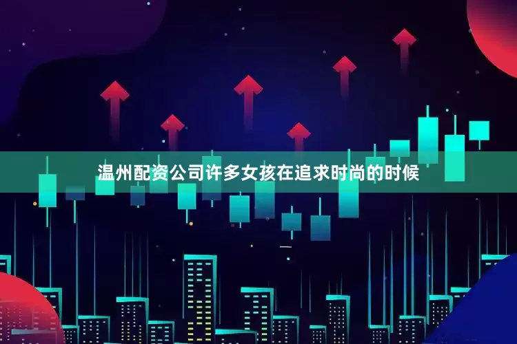 温州配资公司许多女孩在追求时尚的时候