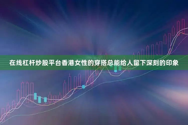 在线杠杆炒股平台香港女性的穿搭总能给人留下深刻的印象
