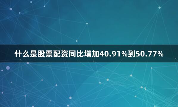 什么是股票配资同比增加40.91%到50.77%