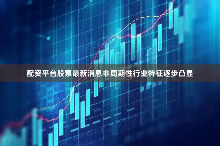 配资平台股票最新消息非周期性行业特征逐步凸显