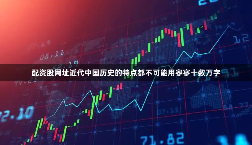 配资股网址近代中国历史的特点都不可能用寥寥十数万字