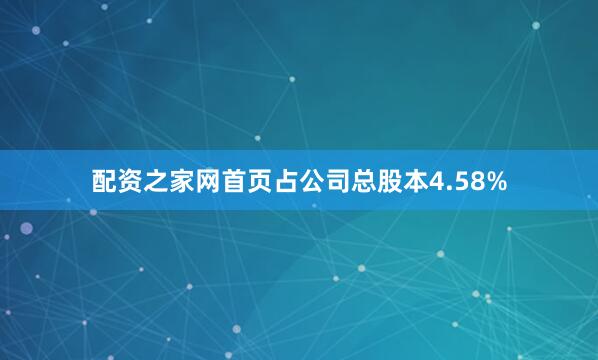 配资之家网首页占公司总股本4.58%