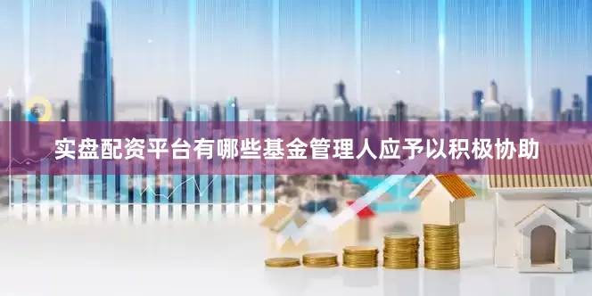 实盘配资平台有哪些基金管理人应予以积极协助