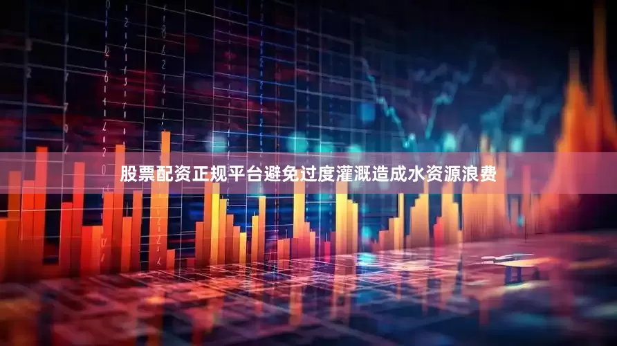 股票配资正规平台避免过度灌溉造成水资源浪费