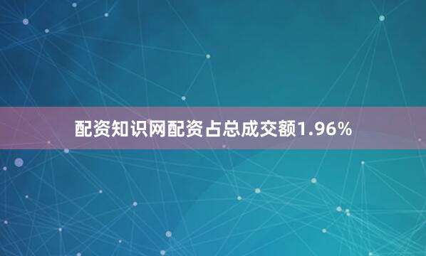 配资知识网配资占总成交额1.96%