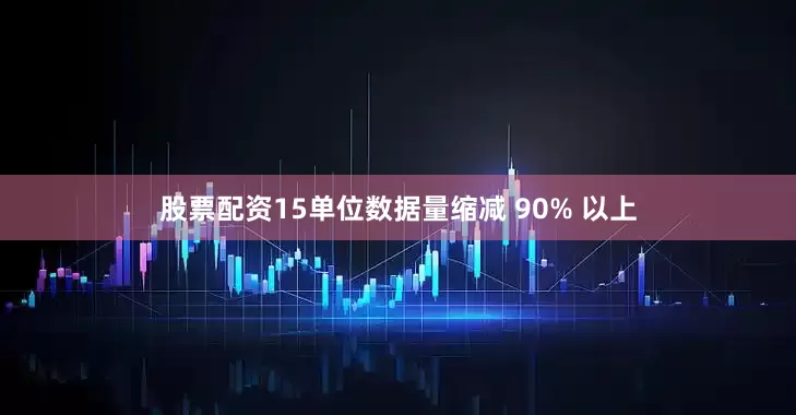 股票配资15单位数据量缩减 90% 以上