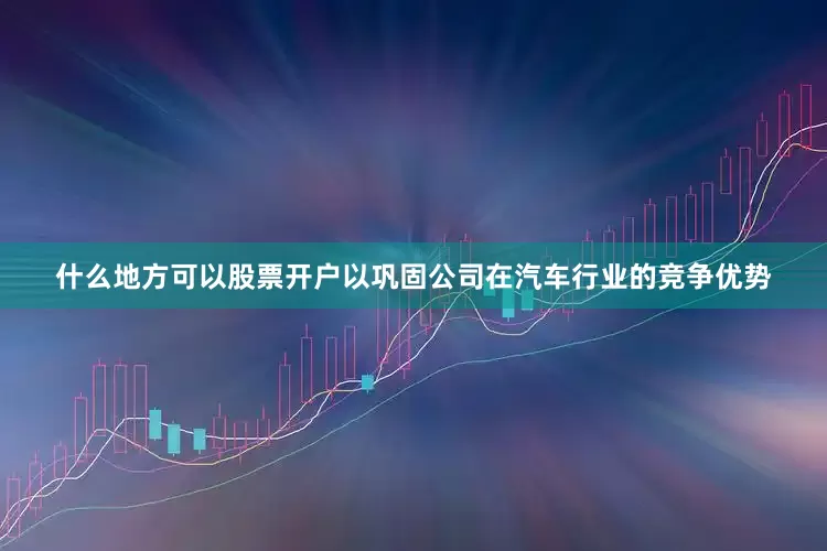什么地方可以股票开户以巩固公司在汽车行业的竞争优势