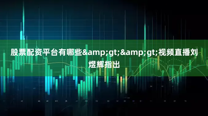 股票配资平台有哪些&gt;&gt;视频直播　　刘煜辉指出