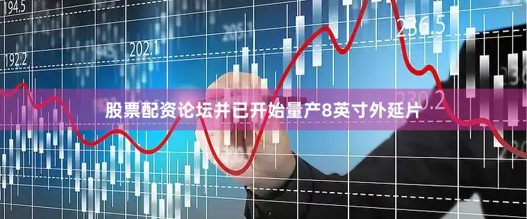 股票配资论坛并已开始量产8英寸外延片