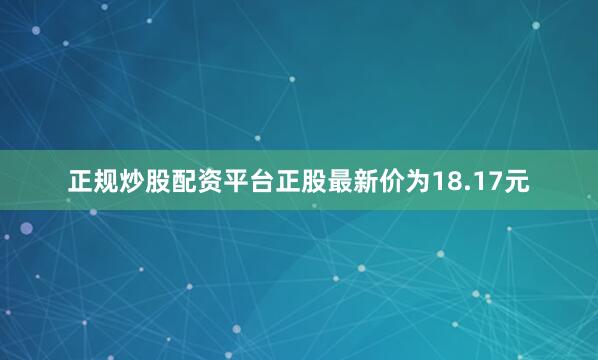 正规炒股配资平台正股最新价为18.17元