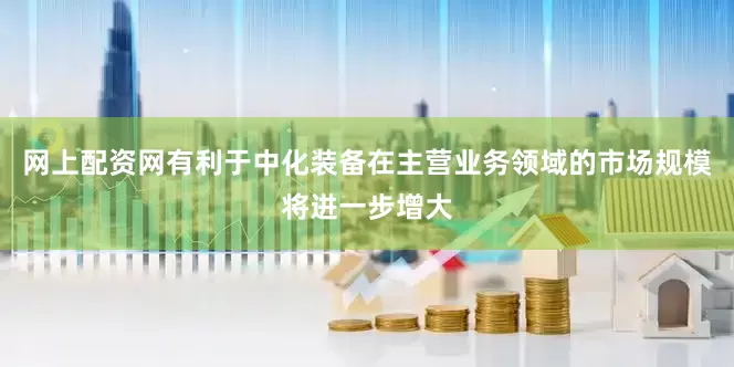 网上配资网有利于中化装备在主营业务领域的市场规模将进一步增大