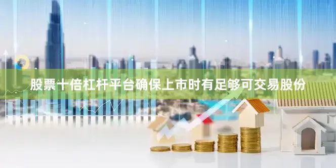 股票十倍杠杆平台确保上市时有足够可交易股份