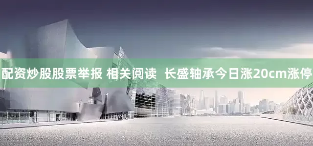 配资炒股股票举报 相关阅读  长盛轴承今日涨20cm涨停