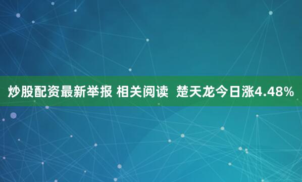 炒股配资最新举报 相关阅读  楚天龙今日涨4.48%