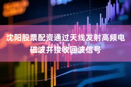 沈阳股票配资通过天线发射高频电磁波并接收回波信号