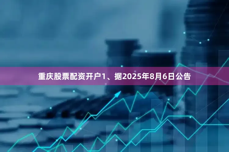 重庆股票配资开户1、据2025年8月6日公告