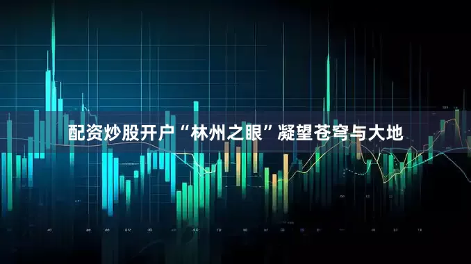配资炒股开户“林州之眼”凝望苍穹与大地