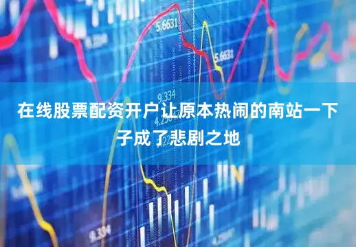 在线股票配资开户让原本热闹的南站一下子成了悲剧之地